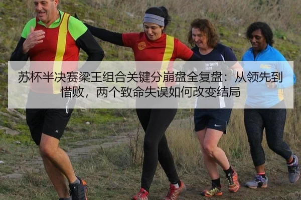 苏杯半决赛梁王组合关键分崩盘全复盘：从领先到惜败，两个致命失误如何改变结局