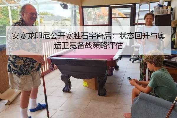 安赛龙印尼公开赛胜石宇奇后：状态回升与奥运卫冕备战策略评估