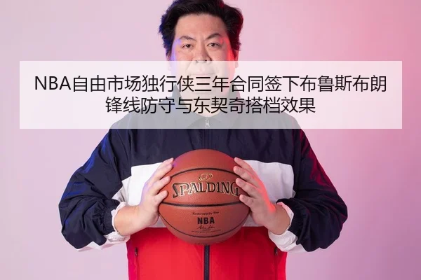 NBA自由市场独行侠三年合同签下布鲁斯布朗锋线防守与东契奇搭档效果