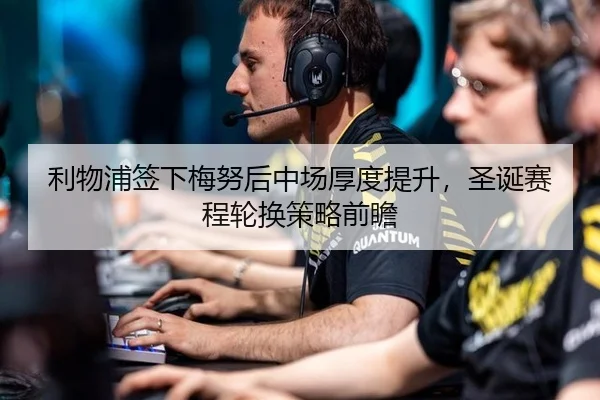 利物浦签下梅努后中场厚度提升，圣诞赛程轮换策略前瞻